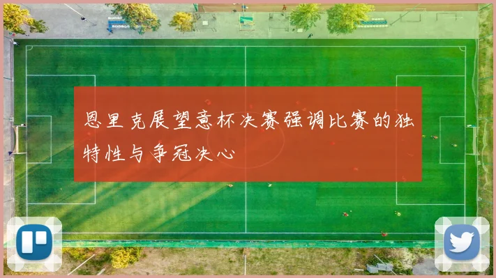 恩里克展望意杯决赛强调比赛的独特性与争冠决心