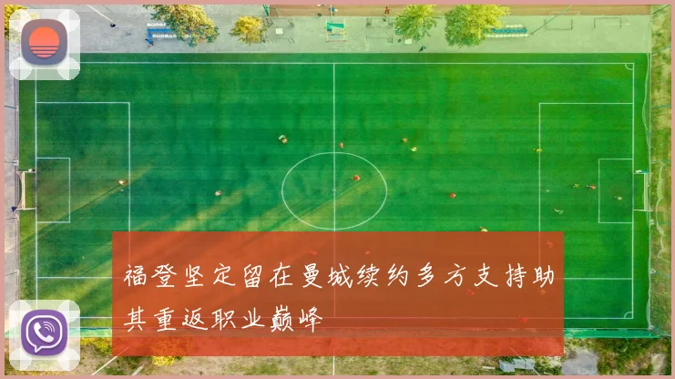 福登坚定留在曼城续约多方支持助其重返职业巅峰